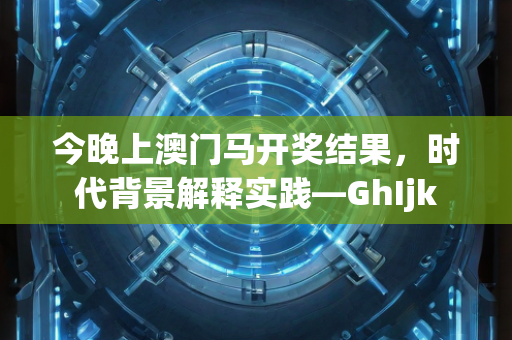 今晚上澳门马开奖结果，时代背景解释实践—GhIjk