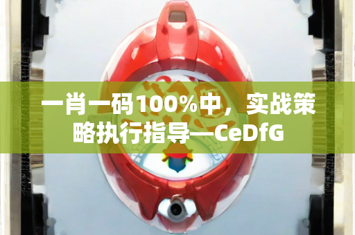 一肖一码100%中，实战策略执行指导—CeDfG