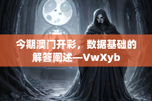 今期澳门开彩，数据基础的解答阐述—VwXyb