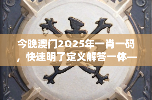 今晚澳门2O25年一肖一码，快速明了定义解答一体—TuVwy