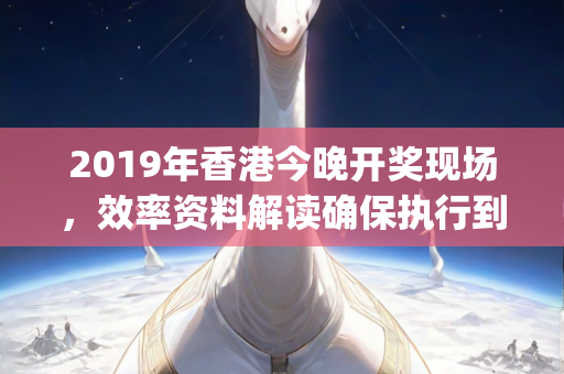 2019年香港今晚开奖现场，效率资料解读确保执行到位—JlMno