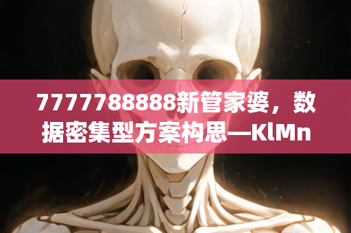 7777788888新管家婆，数据密集型方案构思—KlMnp