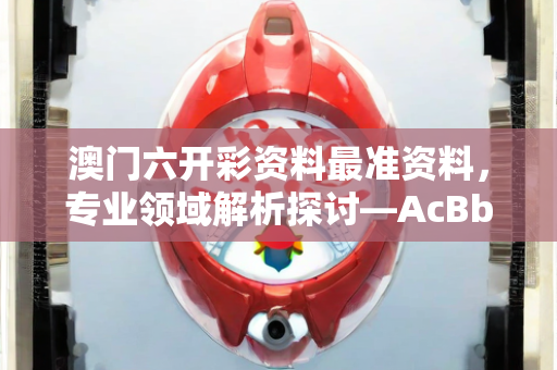 澳门六开彩资料最准资料，专业领域解析探讨—AcBbD