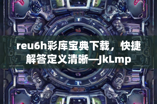 reu6h彩库宝典下载，快捷解答定义清晰—JkLmp