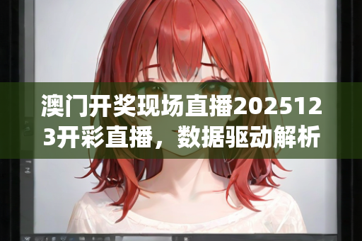 澳门开奖现场直播2025123开彩直播，数据驱动解析更智能—NoPqr