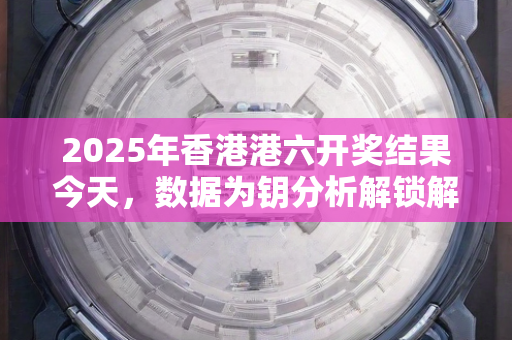 2025年香港港六开奖结果今天，数据为钥分析解锁解析之门—StUvx