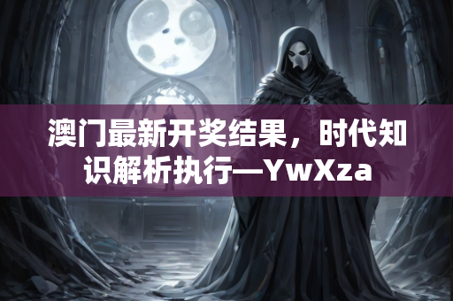 澳门最新开奖结果，时代知识解析执行—YwXza