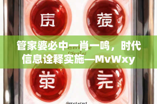 管家婆必中一肖一鸣，时代信息诠释实施—MvWxy