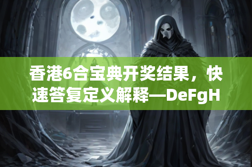 香港6合宝典开奖结果，快速答复定义解释—DeFgH