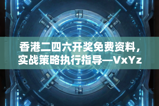 香港二四六开奖免费资料，实战策略执行指导—VxYzw