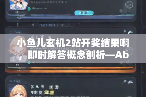 小鱼儿玄机2站开奖结果啊，即时解答概念剖析—AbCdE