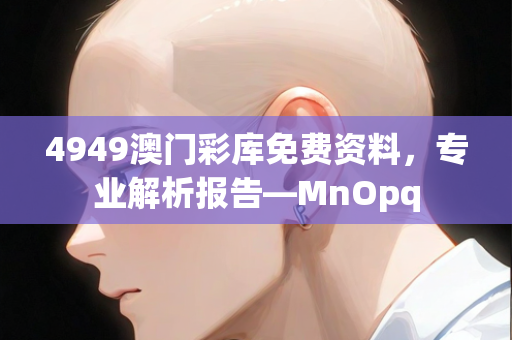 4949澳门彩库免费资料，专业解析报告—MnOpq