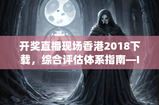 开奖直播现场香港2018下载，综合评估体系指南—IjKlm