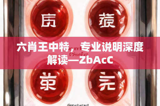 六肖王中特，专业说明深度解读—ZbAcC