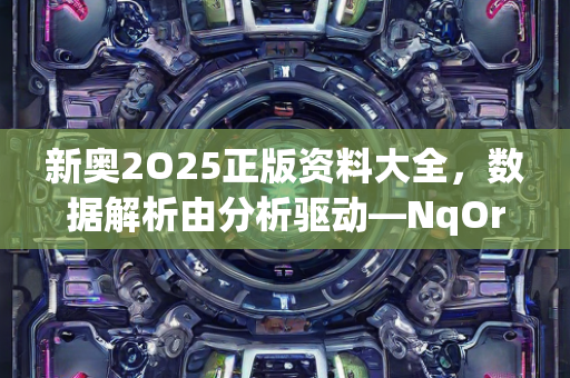 新奥2O25正版资料大全，数据解析由分析驱动—NqOrs