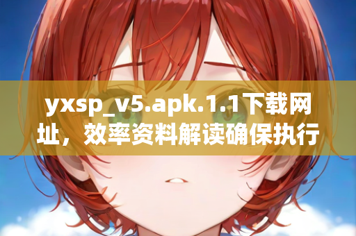 yxsp_v5.apk.1.1下载网址，效率资料解读确保执行到位