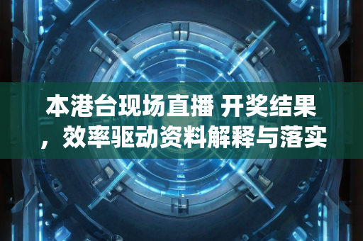 本港台现场直播 开奖结果，效率驱动资料解释与落实—VwXyb