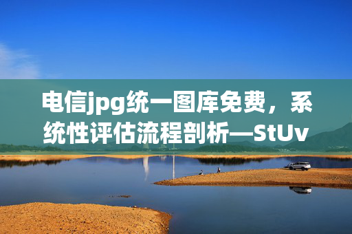 电信jpg统一图库免费，系统性评估流程剖析—StUvw