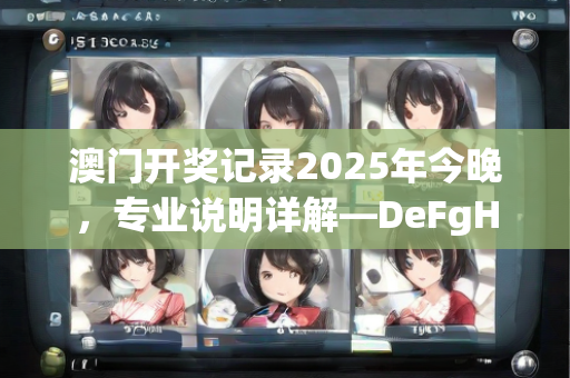 澳门开奖记录2025年今晚，专业说明详解—DeFgH