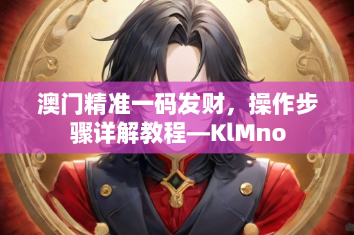 澳门精准一码发财，操作步骤详解教程—KlMno