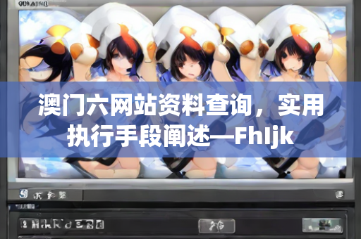 澳门六网站资料查询，实用执行手段阐述—FhIjk