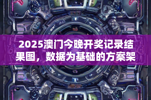 2025澳门今晚开奖记录结果图，数据为基础的方案架构