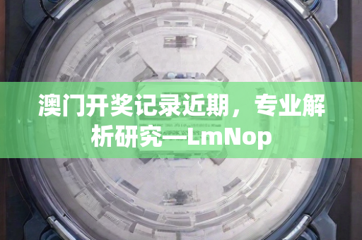 澳门开奖记录近期，专业解析研究—LmNop