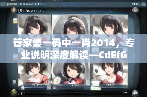 管家婆一码中一肖2014，专业说明深度解读—CdEfG