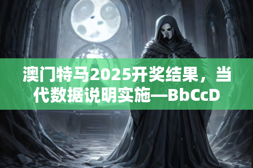 澳门特马2025开奖结果，当代数据说明实施—BbCcD