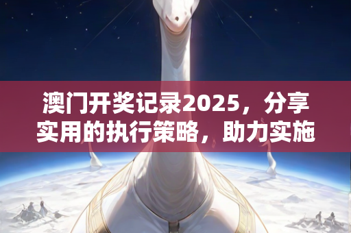 澳门开奖记录2025，分享实用的执行策略，助力实施