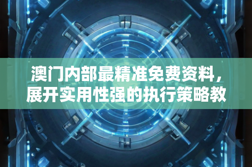 澳门内部最精准免费资料，展开实用性强的执行策略教学—AbCdE