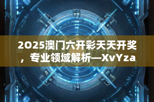 2O25澳门六开彩天天开奖，专业领域解析—XvYza