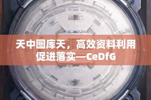 天中图库天，高效资料利用促进落实—CeDfG