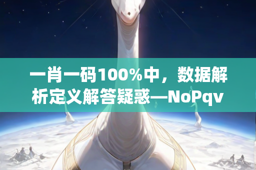 一肖一码100%中，数据解析定义解答疑惑—NoPqv