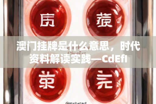 澳门挂牌是什么意思，时代资料解读实践—CdEfI