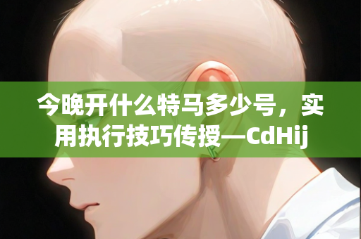 今晚开什么特马多少号，实用执行技巧传授—CdHij