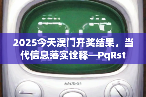 2025今天澳门开奖结果，当代信息落实诠释—PqRst