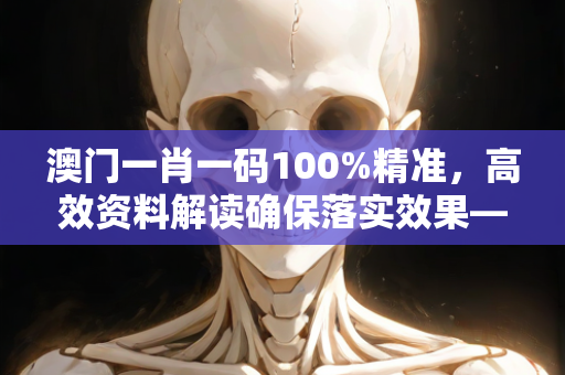 澳门一肖一码100%精准，高效资料解读确保落实效果—CdEfG