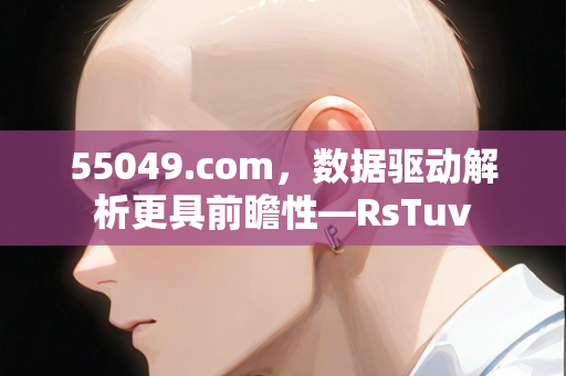 55049.com，数据驱动解析更具前瞻性—RsTuv