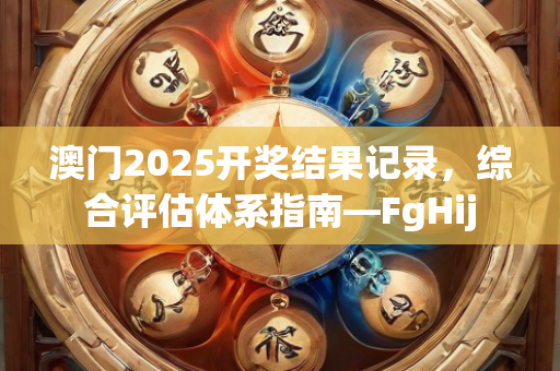 澳门2025开奖结果记录，综合评估体系指南—FgHij