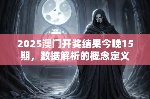 2025澳门开奖结果今晚15期，数据解析的概念定义