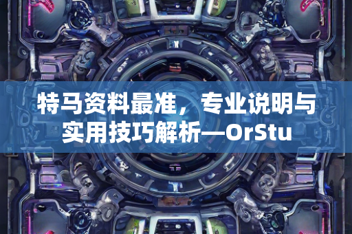 特马资料最准，专业说明与实用技巧解析—OrStu