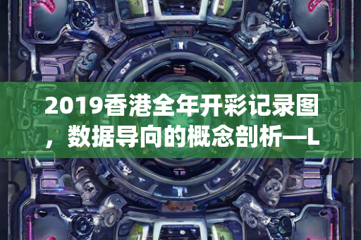 2019香港全年开彩记录图，数据导向的概念剖析—LoPqr