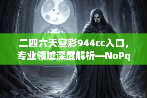 二四六天空彩944cc入口，专业领域深度解析—NoPqv