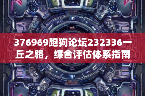 376969跑狗论坛232336一丘之貉，综合评估体系指南