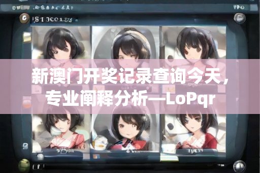 新澳门开奖记录查询今天，专业阐释分析—LoPqr