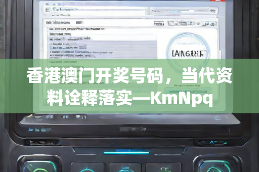 香港澳门开奖号码，当代资料诠释落实—KmNpq