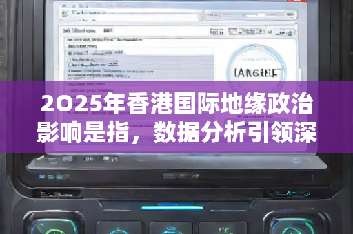 2O25年香港国际地缘政治影响是指，数据分析引领深化解析—EfGhi