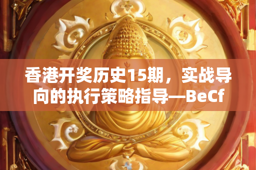 香港开奖历史15期，实战导向的执行策略指导—BeCfD