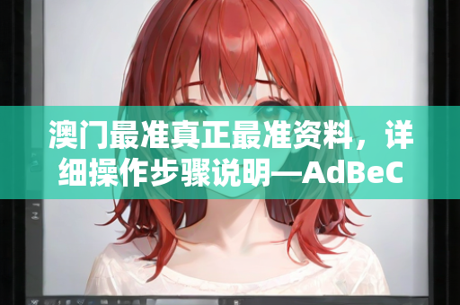 澳门最准真正最准资料，详细操作步骤说明—AdBeC